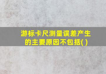 游标卡尺测量误差产生的主要原因不包括( )